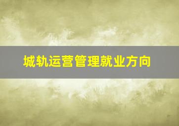 城轨运营管理就业方向