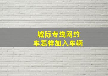 城际专线网约车怎样加入车辆