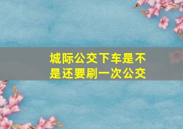 城际公交下车是不是还要刷一次公交