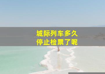 城际列车多久停止检票了呢