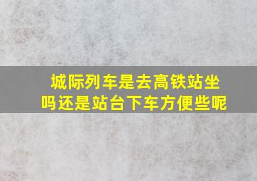 城际列车是去高铁站坐吗还是站台下车方便些呢