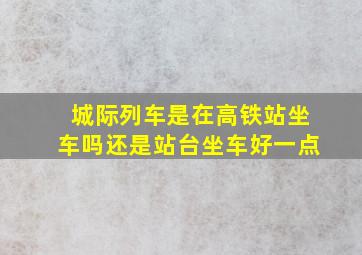 城际列车是在高铁站坐车吗还是站台坐车好一点