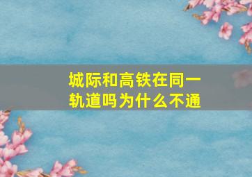 城际和高铁在同一轨道吗为什么不通