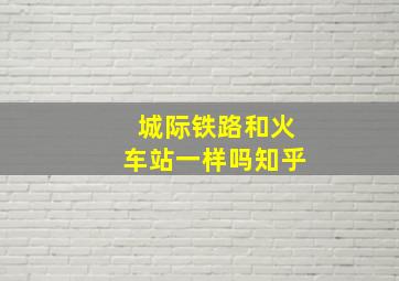 城际铁路和火车站一样吗知乎