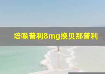 培哚普利8mg换贝那普利