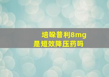 培哚普利8mg是短效降压药吗