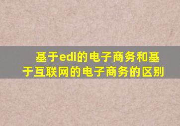 基于edi的电子商务和基于互联网的电子商务的区别