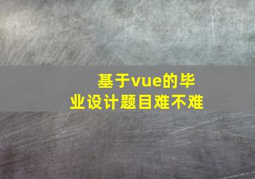 基于vue的毕业设计题目难不难