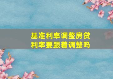 基准利率调整房贷利率要跟着调整吗