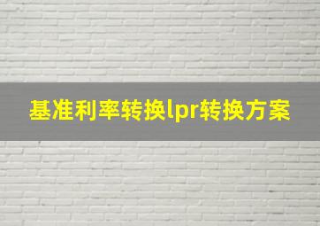 基准利率转换lpr转换方案