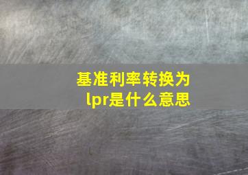 基准利率转换为lpr是什么意思