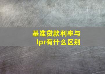 基准贷款利率与lpr有什么区别