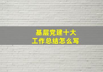 基层党建十大工作总结怎么写