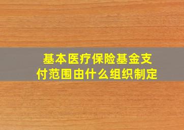 基本医疗保险基金支付范围由什么组织制定