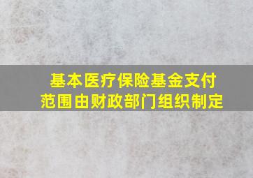 基本医疗保险基金支付范围由财政部门组织制定