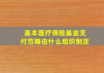 基本医疗保险基金支付范畴由什么组织制定