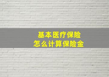 基本医疗保险怎么计算保险金