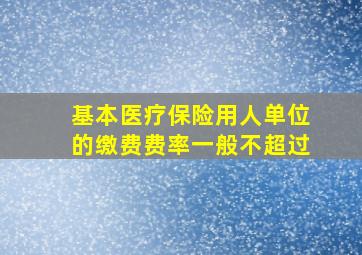 基本医疗保险用人单位的缴费费率一般不超过