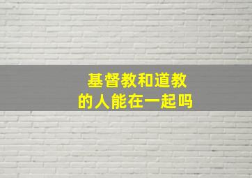 基督教和道教的人能在一起吗