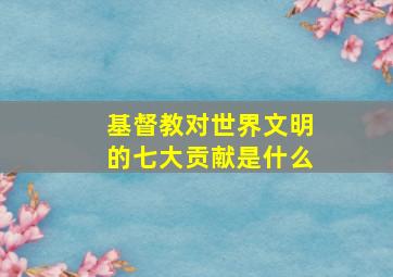 基督教对世界文明的七大贡献是什么