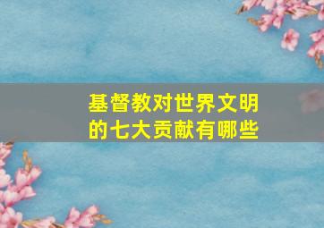 基督教对世界文明的七大贡献有哪些