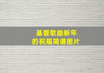 基督歌曲新年的祝福简谱图片