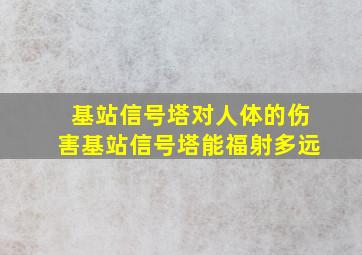 基站信号塔对人体的伤害基站信号塔能福射多远