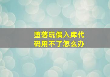 堕落玩偶入库代码用不了怎么办