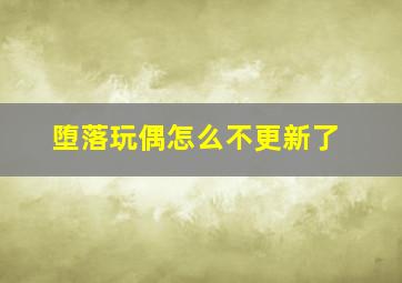 堕落玩偶怎么不更新了