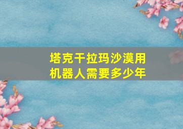 塔克干拉玛沙漠用机器人需要多少年