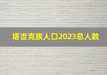 塔吉克族人口2023总人数