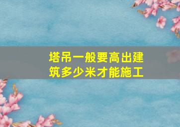 塔吊一般要高出建筑多少米才能施工