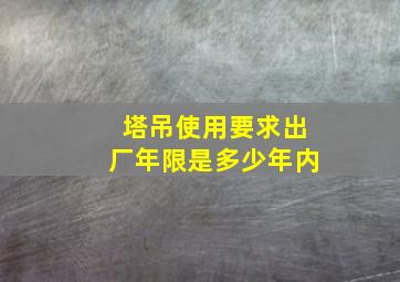 塔吊使用要求出厂年限是多少年内