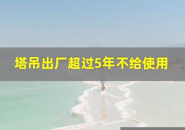 塔吊出厂超过5年不给使用