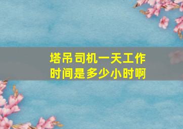 塔吊司机一天工作时间是多少小时啊