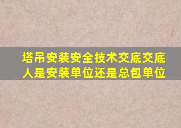 塔吊安装安全技术交底交底人是安装单位还是总包单位