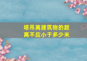 塔吊离建筑物的距离不应小于多少米