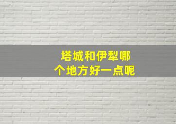 塔城和伊犁哪个地方好一点呢