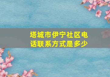 塔城市伊宁社区电话联系方式是多少