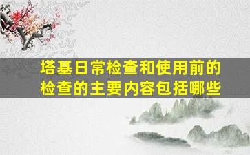 塔基日常检查和使用前的检查的主要内容包括哪些