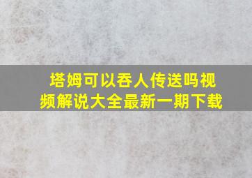 塔姆可以吞人传送吗视频解说大全最新一期下载