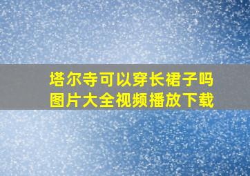 塔尔寺可以穿长裙子吗图片大全视频播放下载