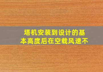 塔机安装到设计的基本高度后在空载风速不