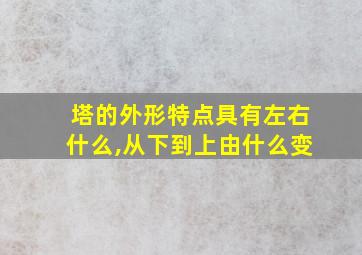 塔的外形特点具有左右什么,从下到上由什么变