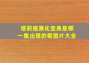 塔莉娅黑化变身是哪一集出现的呢图片大全