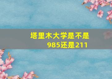 塔里木大学是不是985还是211