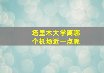 塔里木大学离哪个机场近一点呢