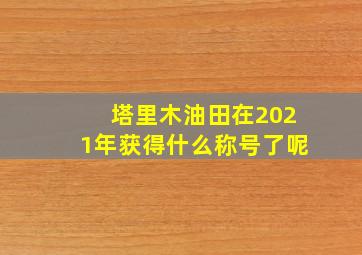 塔里木油田在2021年获得什么称号了呢