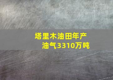 塔里木油田年产油气3310万吨