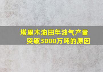 塔里木油田年油气产量突破3000万吨的原因